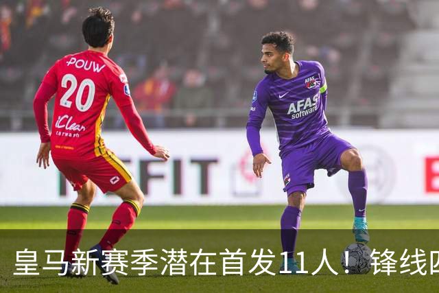 皇马新赛季潜在首发11人！锋线四亿妄为，全新银河战舰扬帆起航！